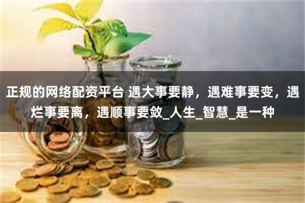 正规的网络配资平台 遇大事要静，遇难事要变，遇烂事要离，遇顺事要敛_人生_智慧_是一种