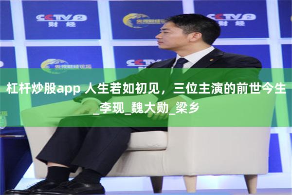 杠杆炒股app 人生若如初见，三位主演的前世今生_李现_魏大勋_梁乡