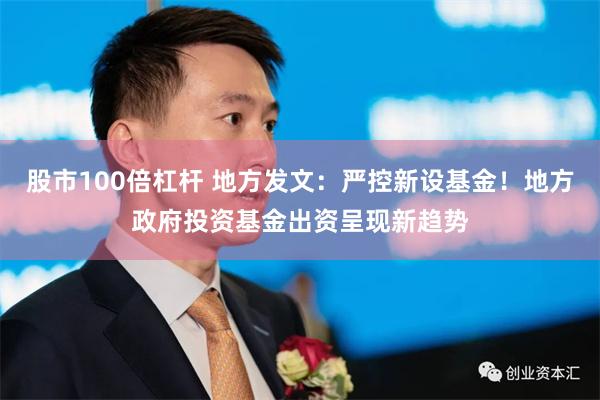 股市100倍杠杆 地方发文：严控新设基金！地方政府投资基金出资呈现新趋势