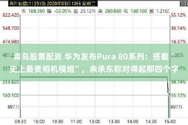 青岛股票配资 华为发布Pura 80系列：搭载“史上最贵相机模组”，余承东称对得起那四个字