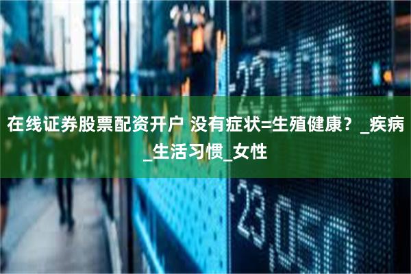 在线证券股票配资开户 没有症状=生殖健康？_疾病_生活习惯_女性