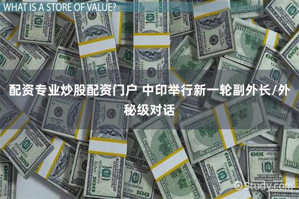 配资专业炒股配资门户 中印举行新一轮副外长/外秘级对话