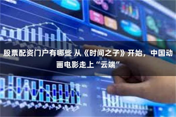股票配资门户有哪些 从《时间之子》开始，中国动画电影走上“云端”