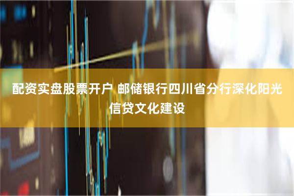 配资实盘股票开户 邮储银行四川省分行深化阳光信贷文化建设
