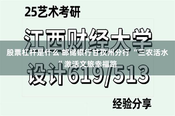 股票杠杆是什么 邮储银行甘孜州分行 “三农活水”激活文旅幸福路