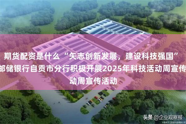期货配资是什么 “矢志创新发展，建设科技强国”  ——邮储银行自贡市分行积极开展2025年科技活动周宣传活动