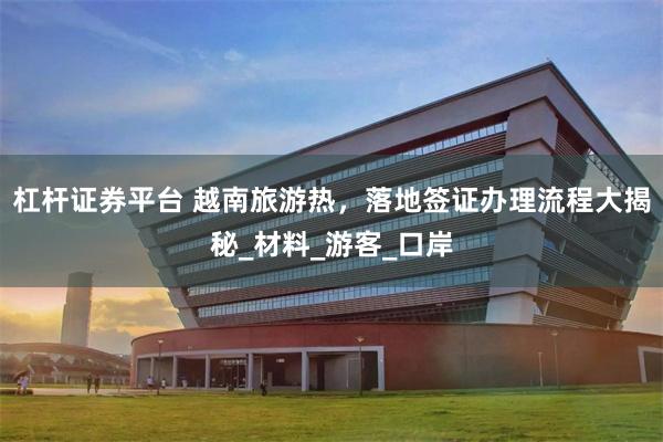 杠杆证券平台 越南旅游热，落地签证办理流程大揭秘_材料_游客_口岸