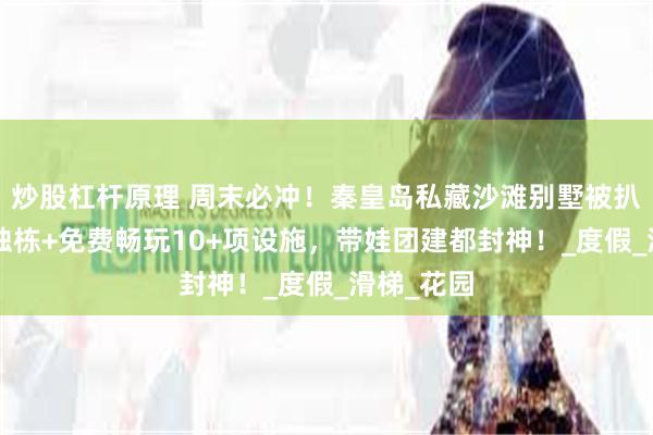 炒股杠杆原理 周末必冲！秦皇岛私藏沙滩别墅被扒出，7室独栋+免费畅玩10+项设施，带娃团建都封神！_度假_滑梯_花园