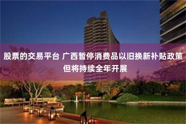 股票的交易平台 广西暂停消费品以旧换新补贴政策  但将持续全年开展