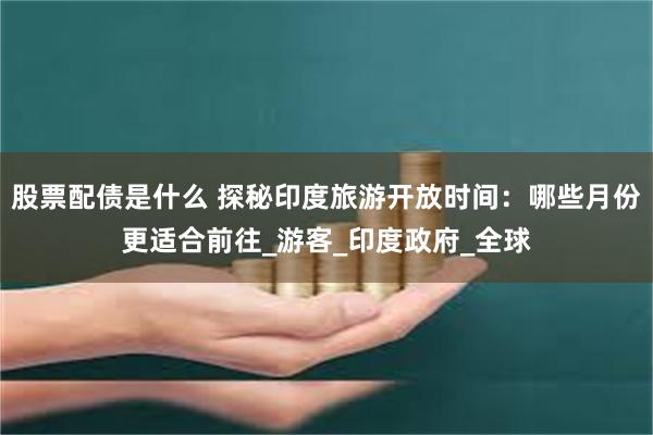 股票配债是什么 探秘印度旅游开放时间：哪些月份更适合前往_游客_印度政府_全球