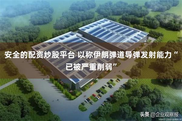 安全的配资炒股平台 以称伊朗弹道导弹发射能力“已被严重削弱”