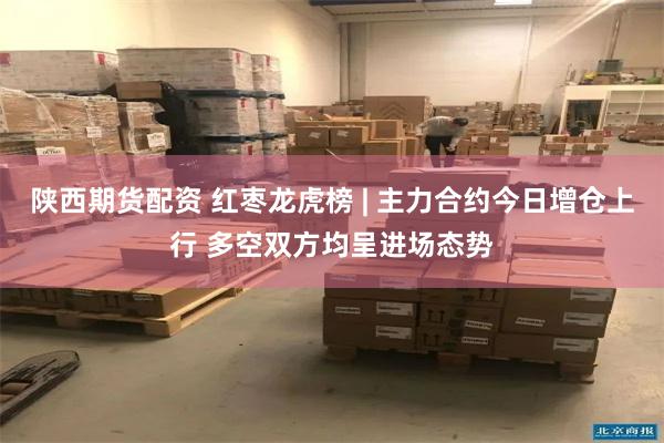 陕西期货配资 红枣龙虎榜 | 主力合约今日增仓上行 多空双方均呈进场态势