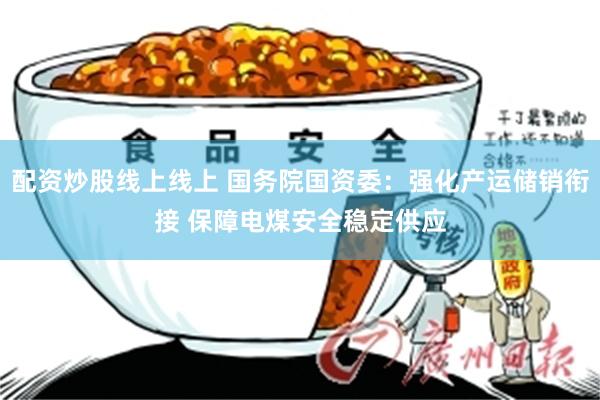配资炒股线上线上 国务院国资委：强化产运储销衔接 保障电煤安全稳定供应