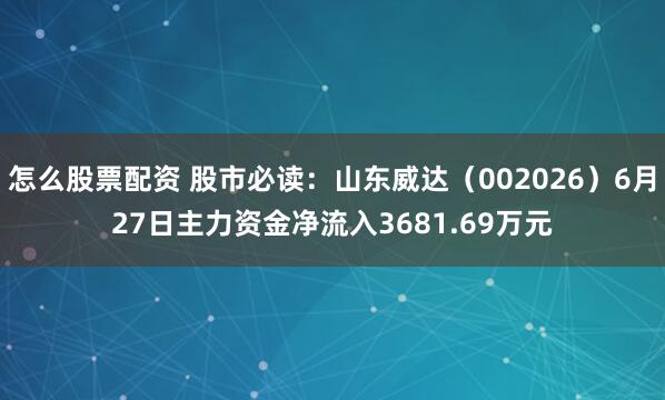 怎么股票配资 股市必读：山东威达（002026）6月27日主力资金净流入3681.69万元
