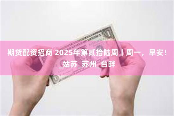 期货配资招商 2025年第贰拾陆周｜周一，早安！_姑苏_苏州_台畔