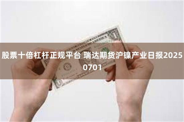 股票十倍杠杆正规平台 瑞达期货沪镍产业日报20250701