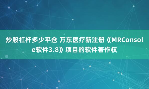 炒股杠杆多少平仓 万东医疗新注册《MRConsole软件3.8》项目的软件著作权