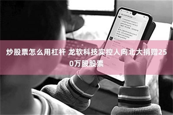 炒股票怎么用杠杆 龙软科技实控人向北大捐赠250万股股票