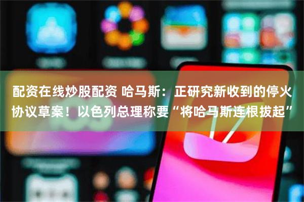 配资在线炒股配资 哈马斯：正研究新收到的停火协议草案！以色列总理称要“将哈马斯连根拔起”