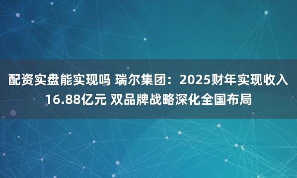 配资实盘能实现吗 瑞尔集团：2025财年实现收入16.88亿元 双品牌战略深化全国布局